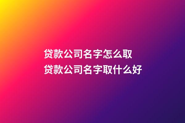 贷款公司名字怎么取 贷款公司名字取什么好-第1张-公司起名-玄机派